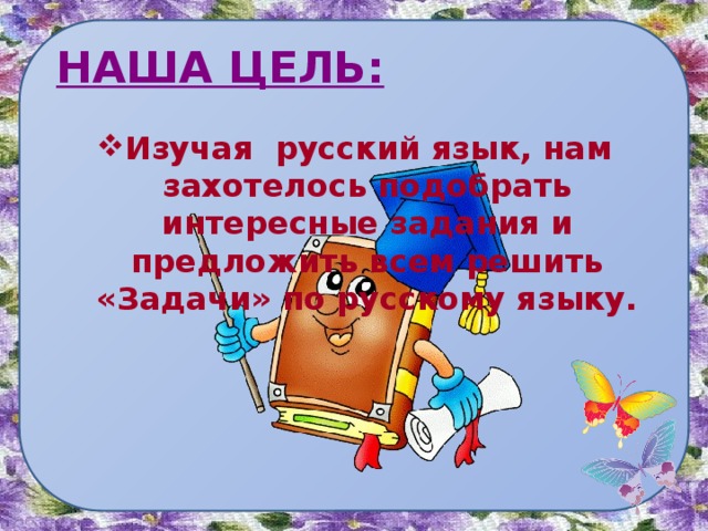  НАША ЦЕЛЬ: Изучая русский язык, нам захотелось подобрать интересные задания и предложить всем решить «Задачи» по русскому языку.  