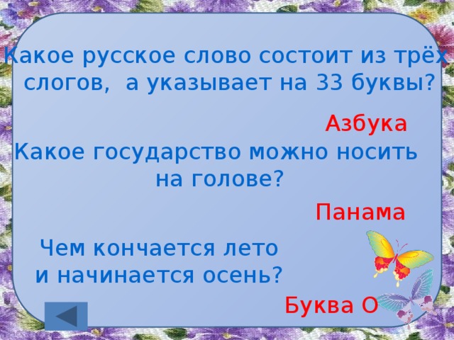 Какое русское слово состоит из трёх слогов, а указывает на 33 буквы? Азбука Какое государство можно носить на голове? Панама Чем кончается лето и начинается осень? Буква О 