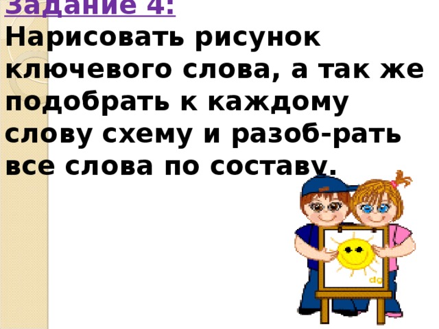 Задание 4:  Нарисовать рисунок ключевого слова, а так же подобрать к каждому слову схему и разоб-рать все слова по составу.