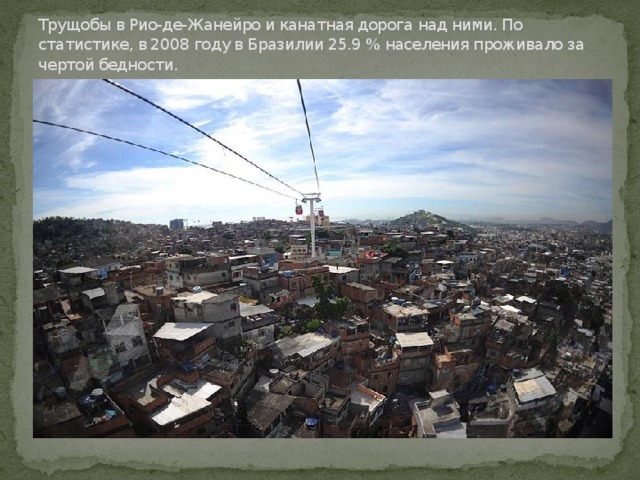 Трущобы в Рио-де-Жанейро и канатная дорога над ними. По статистике, в 2008 году в Бразилии 25.9 % населения проживало за чертой бедности.   