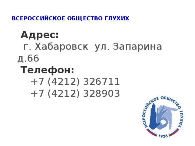 ВСЕРОССИЙСКОЕ ОБЩЕСТВО ГЛУХИХ    Адрес:   г. Хабаровск ул. Запарина д.66  Телефон:   +7 (4212) 326711   +7 (4212) 328903 