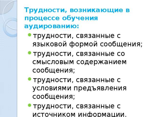 Трудности, возникающие в процессе обучения аудированию: трудности, связанные с языковой формой сообщения; трудности, связанные со смысловым содержанием сообщения; трудности, связанные с условиями предъявления сообщения; трудности, связанные с источником информации. 