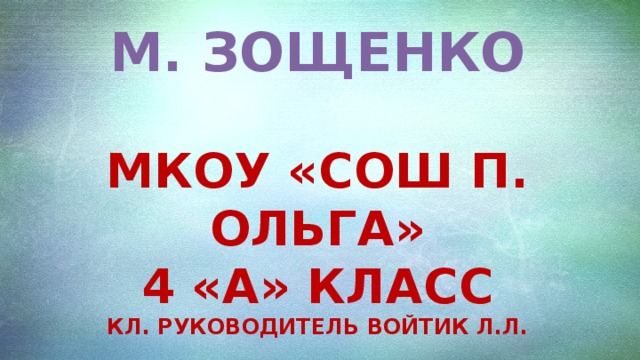 М. Зощенко  МКОУ «СОШ п. Ольга» 4 «А» класс Кл. Руководитель Войтик Л.Л. 