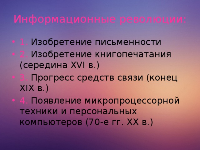 Информационные революции: 1. Изобретение письменности 2. Изобретение книгопечатания (середина XVI в.) 3. Прогресс средств связи (конец XIX в.) 4. Появление микропроцессорной техники и персональных компьютеров (70-е гг. XX в.)  