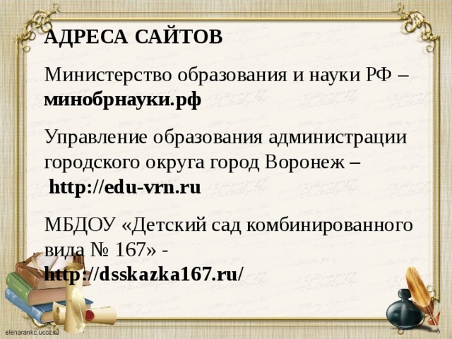 АДРЕСА САЙТОВ   Министерство образования и науки РФ – минобрнауки.рф   Управление образования администрации городского округа город Воронеж –   http://edu-vrn.ru   МБДОУ «Детский сад комбинированного вида № 167» -  http://dsskazka167.ru/