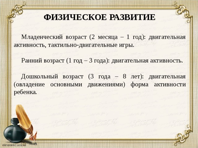 ФИЗИЧЕСКОЕ РАЗВИТИЕ  Младенческий возраст (2 месяца – 1 год): двигательная активность, тактильно-двигательные игры. Ранний возраст (1 год – 3 года): двигательная активность. Дошкольный возраст (3 года – 8 лет): двигательная (овладение основными движениями) форма активности ребенка.