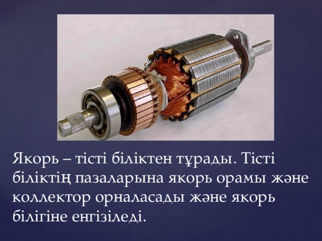 Якорь – тісті біліктен тұрады. Тісті біліктің пазаларына якорь орамы және коллектор орналасады және якорь білігіне енгізіледі. 