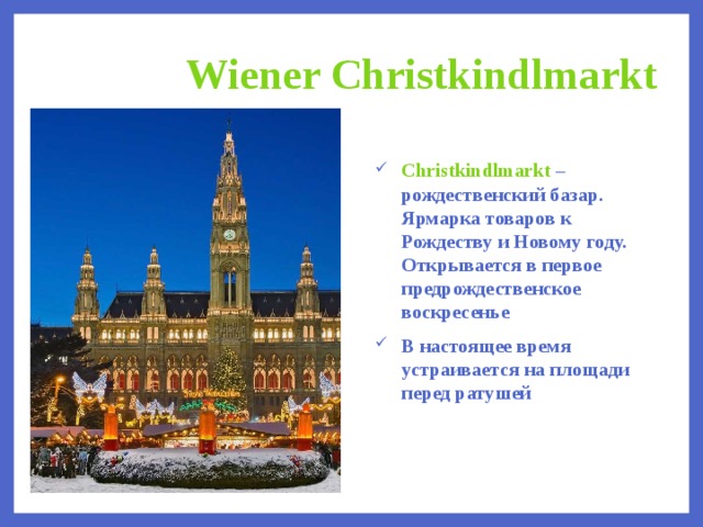 Wiener Christkindlmarkt Christkindlmarkt – рождественский базар. Ярмарка товаров к Рождеству и Новому году. Открывается в первое предрождественское воскресенье В настоящее время устраивается на площади перед ратушей  