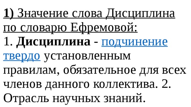 1) Значение слова Дисциплина по словарю Ефремовой:  1. Дисциплина - подчинение  твердо установленным правилам, обязательное для всех членов данного коллектива. 2. Отрасль научных знаний.