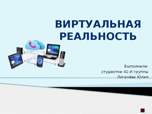 ВИРТУАЛЬНАЯ РЕАЛЬНОСТЬ Выполнили: студентки 41-И группы Логачёва Юлия 