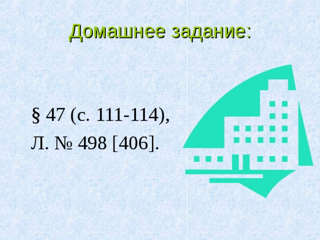 Домашнее задание:  § 47 (с. 111-114),  Л. № 498 [406]. 