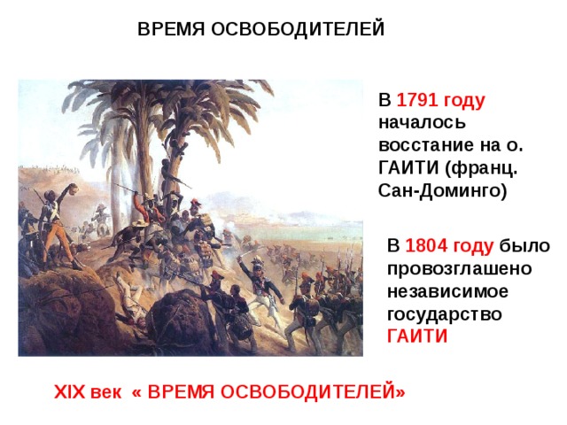 ВРЕМЯ ОСВОБОДИТЕЛЕЙ В 1791 году началось восстание на о. ГАИТИ (франц. Сан-Доминго) В 1804 году было провозглашено независимое государство ГАИТИ XIX век « ВРЕМЯ ОСВОБОДИТЕЛЕЙ» 