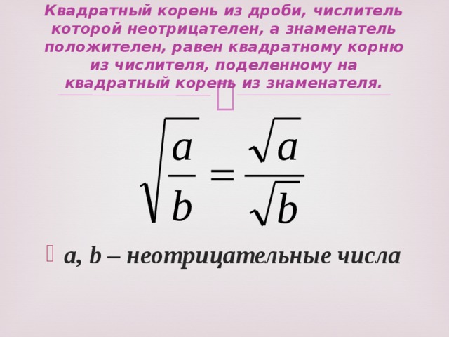Квадратный корень из дроби, числитель которой неотрицателен, а знаменатель положителен, равен квадратному корню из числителя, поделенному на  квадратный корень из знаменателя. a, b – неотрицательные числа 