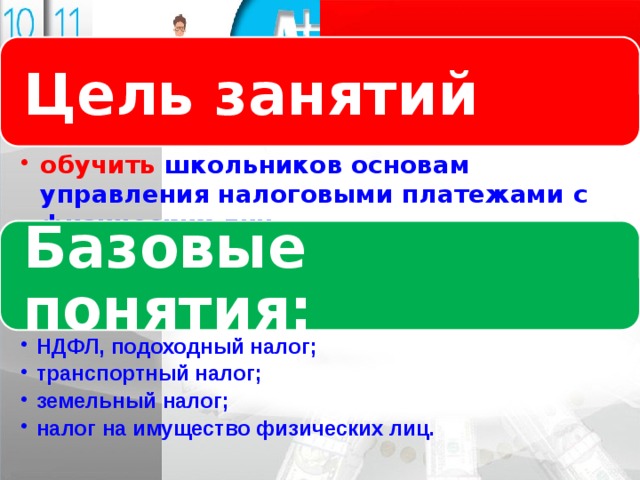 Логотип Цель занятий Название слайда обучить школьников основам управления налоговыми платежами с физических лиц обучить школьников основам управления налоговыми платежами с физических лиц Базовые понятия: НДФЛ, подоходный налог; транспортный налог; земельный налог; налог на имущество физических лиц. НДФЛ, подоходный налог; транспортный налог; земельный налог; налог на имущество физических лиц. 