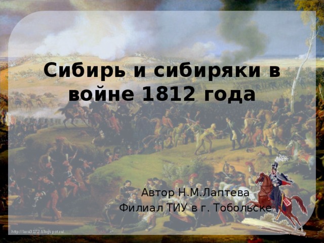 Сибирь и сибиряки в войне 1812 года Автор Н.М.Лаптева Филиал ТИУ в г. Тобольске 