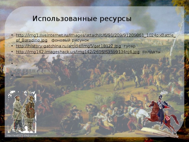 Использованные ресурсы http://img1.liveinternet.ru/images/attach/c/6/91/209/91209861_1024pxBattle_of_Borodino.jpg фоновый рисунок http://history-gatchina.ru/article/img5/gat18122.jpg гусар http://img142.imageshack.us/img142/2616/63599134nj4.jpg солдаты     