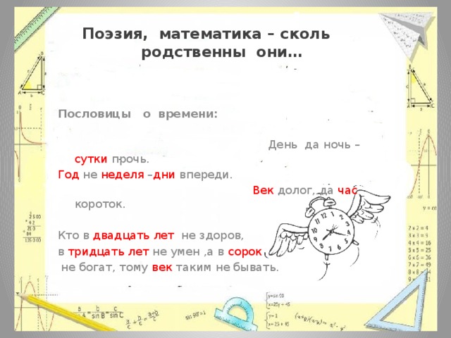 Поэзия, математика – сколь родственны они… Пословицы о времени:   День да ночь – сутки прочь. Год не неделя – дни впереди.  Век долог, да час короток. Кто в двадцать лет не здоров, в тридцать лет не умен ,а в сорок  не богат, тому век таким не бывать. 