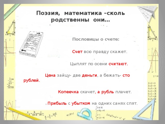 Поэзия, математика –сколь родственны они…  Пословицы о счете:   Счет всю правду скажет.  Цыплят по осени считают.  Цена зайцу- две деньги , а бежать- сто рублей.  Копеечка скачет , а рубль плачет.  Прибыль с убытком на одних санях спят. 