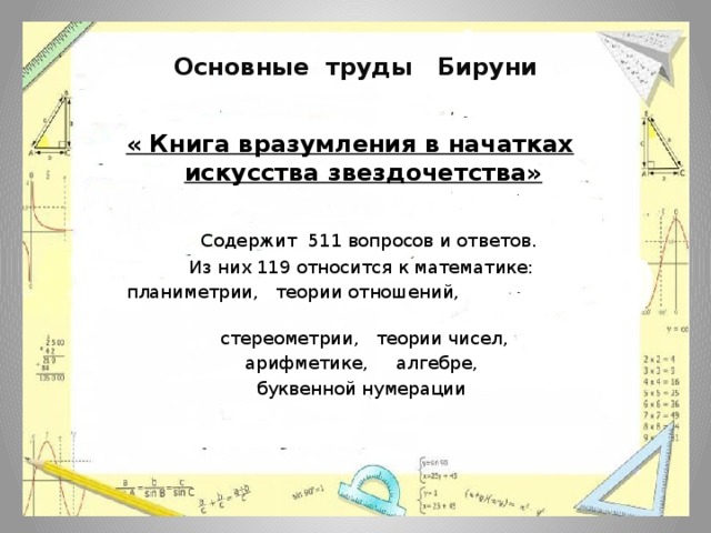 Основные труды Бируни « Книга вразумления в начатках искусства звездочетства»   Содержит 511 вопросов и ответов.  Из них 119 относится к математике:  планиметрии, теории отношений,  стереометрии, теории чисел,  арифметике, алгебре,  буквенной нумерации 