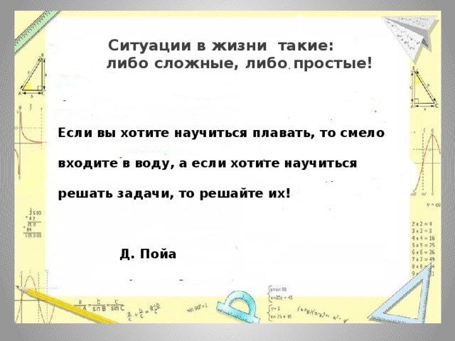 Ситуации в жизни такие:  либо сложные, либо простые!  Если вы хотите научиться плавать, то смело входите в воду, а если хотите научиться решать задачи, то решайте их!   Д. Пойа  