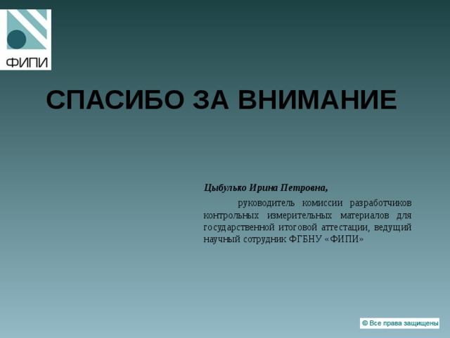 СПАСИБО ЗА ВНИМАНИЕ  Цыбулько Ирина Петровна,   руководитель комиссии разработчиков  контрольных измерительных материалов для государственной итоговой аттестации, ведущий научный сотрудник ФГБНУ «ФИПИ» 