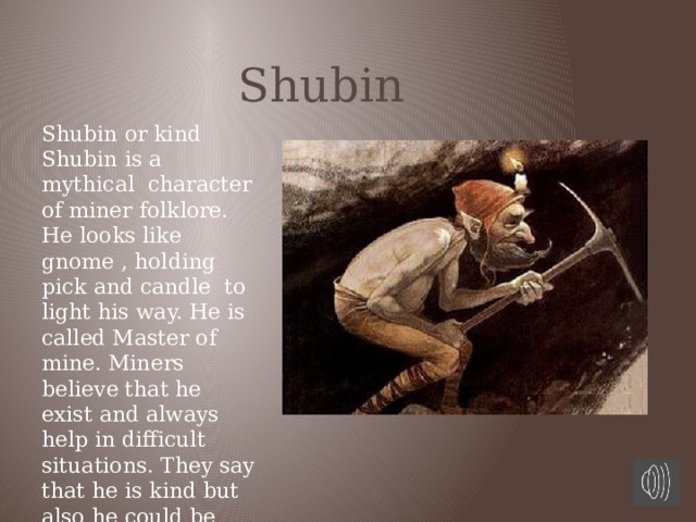  Shubin Shubin or kind Shubin is a mythical character of miner folklore. He looks like gnome , holding pick and candle to light his way. He is called Master of mine. Miners believe that he exist and always help in difficult situations. They say that he is kind but also he could be evil. 