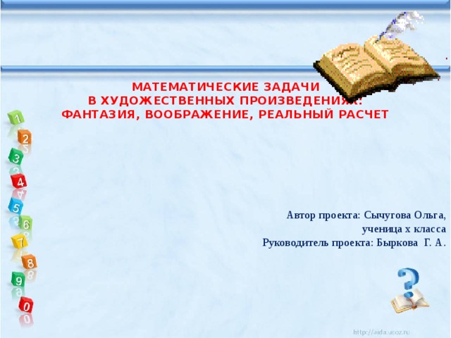 МАТЕМАТИЧЕСКИЕ ЗАДАЧИ  В ХУДОЖЕСТВЕННЫХ ПРОИЗВЕДЕНИЯХ: ФАНТАЗИЯ, ВООБРАЖЕНИЕ, РЕАЛЬНЫЙ РАСЧЕТ                 Автор проекта: Сычугова Ольга,  ученица х класса  Руководитель проекта: Быркова Г. А. 