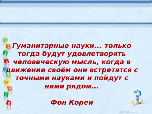 Гуманитарные науки... только тогда будут удовлетворять человеческую мысль, когда в движении своём они встретятся с точными науками и пойдут с ними рядом...  Фон Кореи 