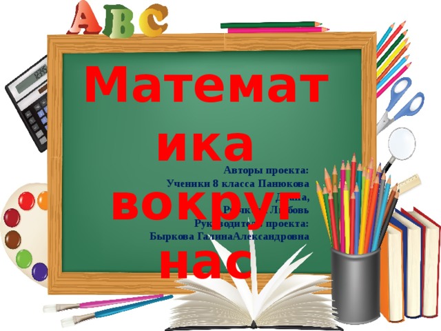 Математика вокруг нас Авторы проекта: Ученики 8 класса Панюкова Диана, Рычкова Любовь Руководитель проекта: Быркова ГалинаАлександровна