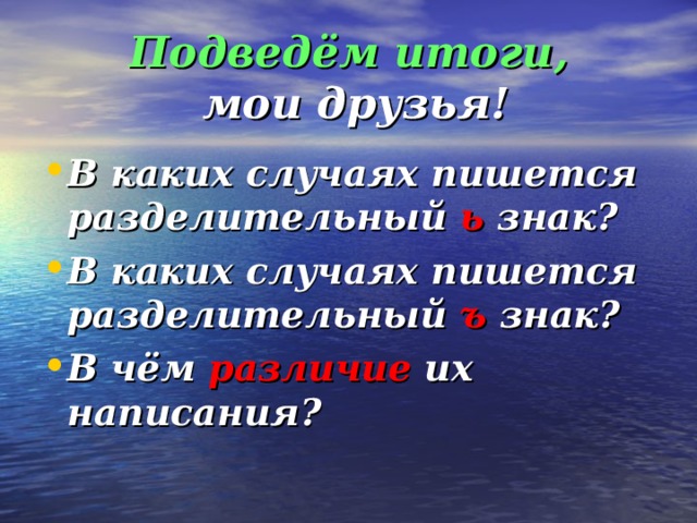 Подведём итоги,  мои друзья! В каких случаях пишется разделительный ь знак? В каких случаях пишется разделительный ъ знак? В чём различие их написания?  