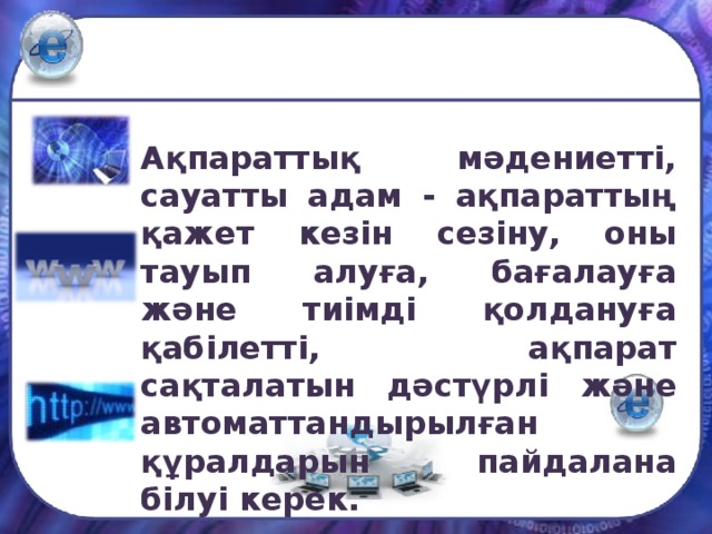 Ақпараттық мәдениетті, сауатты адам - ақпараттың қажет кезін сезіну, оны тауып алуға, бағалауға және тиімді қолдануға қабілетті, ақпарат сақталатын дәстүрлі және автоматтандырылған құралдарын пайдалана білуі керек. 