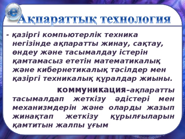 - қазіргі компьютерлік техника негізінде ақпаратты жинау, сақтау, өндеу және тасымалдау істерін қамтамасыз ететін математикалық және кибернетикалық тәсілдер мен қазіргі техникалық құралдар жиыны.  коммуникация – ақпаратты тасымалдап жеткізу әдістері мен механизмдерін және оларды жазып жинақтап жеткізу құрылғыларын қамтитын жалпы ұғым 