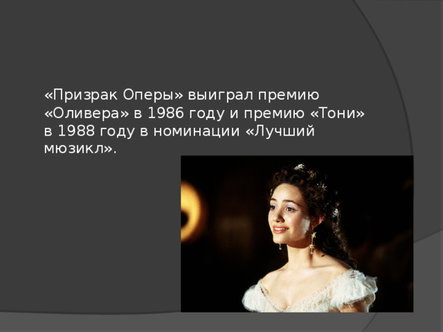 «Призрак Оперы» выиграл премию «Оливера» в 1986 году и премию «Тони» в 1988 году в номинации «Лучший мюзикл». 