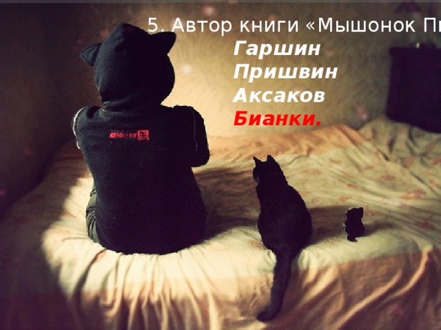 5. Автор книги «Мышонок Пик» Гаршин Пришвин Аксаков Бианки.