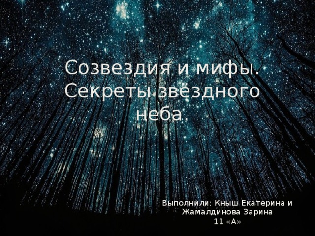 Созвездия и мифы. Секреты звёздного неба. Выполнили: Кныш Екатерина и Жамалдинова Зарина 11 «А» 