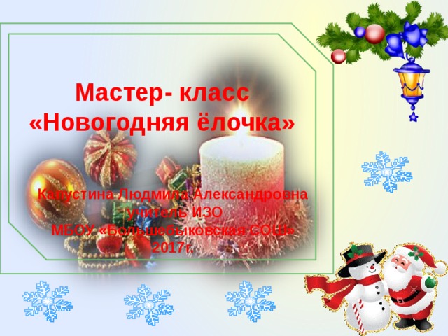 Мастер- класс «Новогодняя ёлочка»  Капустина Людмила Александровна  учитель ИЗО МБОУ «Большебыковская СОШ» 2017г.