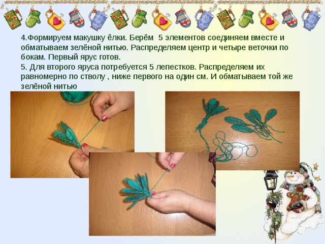 4.Формируем макушку ёлки. Берём 5 элементов соединяем вместе и обматываем зелёной нитью. Распределяем центр и четыре веточки по бокам. Первый ярус готов. 5. Для второго яруса потребуется 5 лепестков. Распределяем их равномерно по стволу , ниже первого на один см. И обматываем той же зелёной нитью