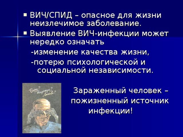 ВИЧ/СПИД – опасное для жизни неизлечимое заболевание. Выявление ВИЧ-инфекции может нередко означать  -изменение качества жизни,  -потерю психологической и социальной независимости.  Зараженный человек –  пожизненный источник  инфекции! 