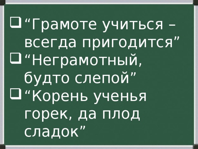 “ Грамоте учиться – всегда пригодится” “ Неграмотный, будто слепой” “ Корень ученья горек, да плод сладок”