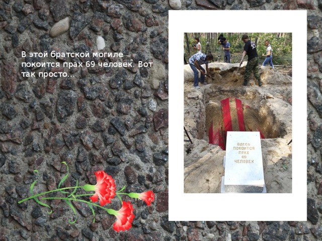 В этой братской могиле покоится прах 69 человек. Вот так просто…  