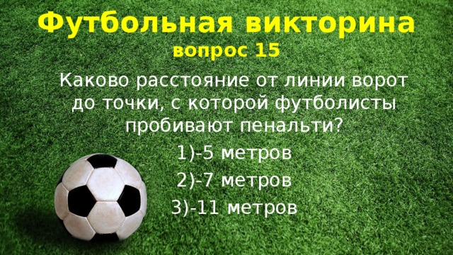 Футбольная викторина  вопрос 15 Каково расстояние от линии ворот до точки, с которой футболисты пробивают пенальти? 1)-5 метров 2)-7 метров 3)-11 метров 