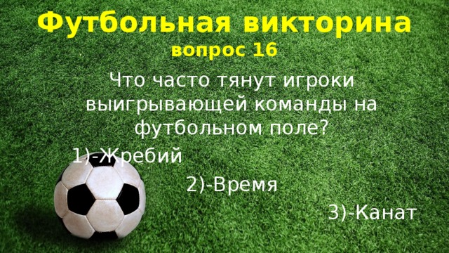 Футбольная викторина  вопрос 16 Что часто тянут игроки выигрывающей команды на футбольном поле?  1)-Жребий 2)-Время 3)-Канат 