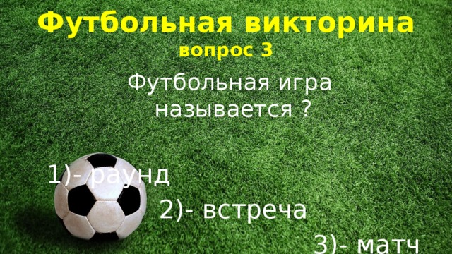 Футбольная викторина  вопрос 3 Футбольная игра называется ? 1)- раунд 2)- встреча 3)- матч 