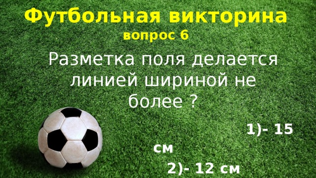 Футбольная викторина  вопрос 6 Разметка поля делается линией шириной не более ?  1)- 15 см  2)- 12 см  3)- 10 с м 