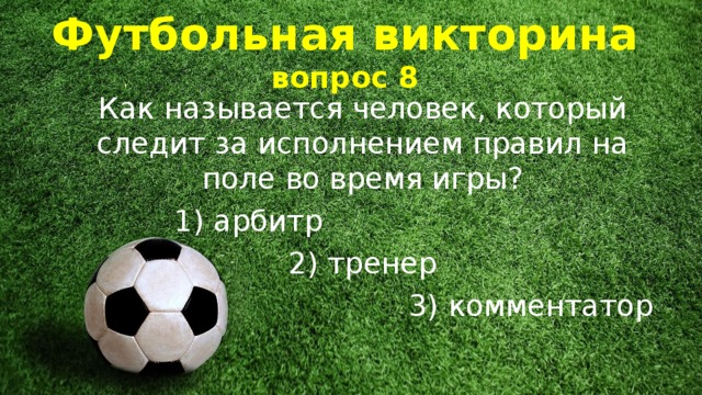 Футбольная викторина  вопрос 8 Как называется человек, который следит за исполнением правил на поле во время игры?  1) арбитр   2) тренер 3) комментатор 