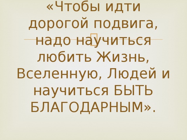     «Чтобы идти дорогой подвига, надо научиться любить Жизнь, Вселенную, Людей и научиться БЫТЬ БЛАГОДАРНЫМ». 