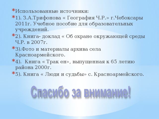 Использованные источники: 1). З.А.Трифонова « География Ч.Р.» г.Чебоксары 2011г. Учебное пособие для образовательных учреждений. 2). Книга- доклад « Об охране окружающей среды Ч.Р. в 2007г. 3).Фото и материалы архива села Красноармейского. 4). Книга « Трак ен», выпущенная к 65 летию района 2000г. 5). Книга « Люди и судьбы» с. Красноармейского. 