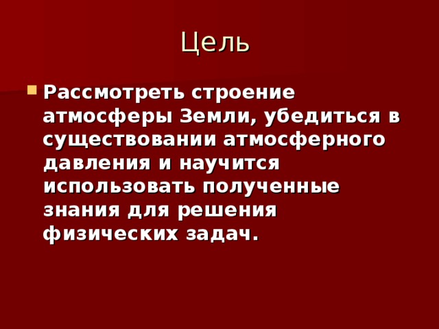 Рассмотреть строение атмосферы Земли, убедиться в существовании атмосферного давления и научится использовать полученные знания для решения физических задач.