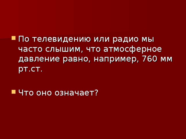 По телевидению или радио мы часто слышим, что атмосферное давление равно, например, 760 мм рт.ст.  Что оно означает?