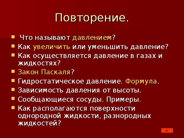 Что называют давлением ? Как увеличить или уменьшить давление? Как осуществляется давление в газах и жидкостях? Закон Паскаля ? Гидростатическое давление. Формула . Зависимость давления от высоты. Сообщающиеся сосуды. Примеры. Как располагаются поверхности однородной жидкости, разнородных жидкостей?